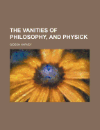 The Vanities of Philosophy, and Physick
