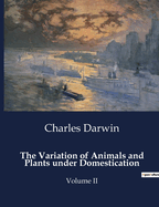 The Variation of Animals and Plants Under Domestication: Volume II
