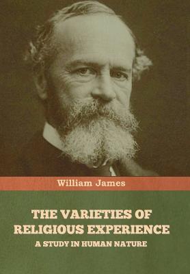 The Varieties of Religious Experience: A Study in Human Nature - James, William