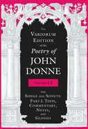 The Variorum Edition of the Poetry of John Donne, Volume 4.2: The Songs and Sonets: Part 2: Texts, Commentary, Notes, and Glosses