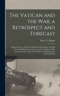 The Vatican and the War; a Retrospect and Forecast: Being a Review of the Past Attitude of the Vatican Towards Civil and Religious Government, and an Analysis of Her Latest Utterance Upon These Matters as Related to the European War