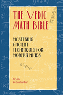 The Vedic Math Bible: Mastering Ancient Techniques for Modern Minds