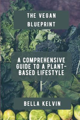 The Vegan Blueprint: A Comprehensive Guide to a Plant-Based Lifestyle - Kelvin, Bella