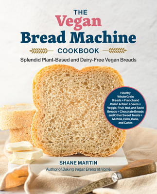 The Vegan Bread Machine Cookbook: Splendid Plant-Based and Dairy-Free Vegan Breads - Martin, Shane