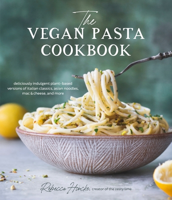 The Vegan Pasta Cookbook: Deliciously Indulgent Plant-Based Versions of Italian Classics, Asian Noodles, Mac & Cheese, and More - Hincke, Rebecca