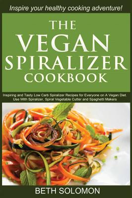 The Vegan Spiralizer Cookbook: Inspiring and Tasty Low Carb Spiralizer Recipes for Everyone on a Vegan Diet - Use With Spiralizer, Spiral Vegetable Cutter and Spaghetti Makers - Solomon, Beth
