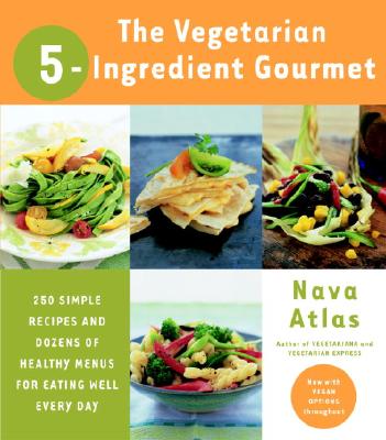 The Vegetarian 5-Ingredient Gourmet: 250 Simple Recipes and Dozens of Healthy Menus for Eating Well Every Day: A Cookbook - Atlas, Nava