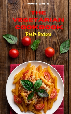 The Vegetarian Cookbook Pasta Recipes: Quick, Easy and Healthy Delicious Vegetarian Pasta Recipes for healthy living while keeping your weight under control - White, Mary