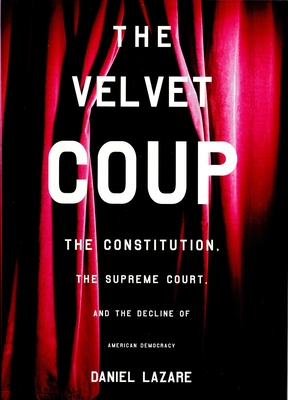 The Velvet Coup: The Constitution, the Supreme Court, and the Decline of American Democracy - Lazare, Daniel
