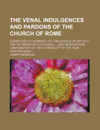 The Venal Indulgences and Pardons of the Church of Rome: Exemplified in a Summary of an Indulgence of Sixtus IV. for the Repair of a Cathedral (Classic Reprint)