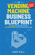 The Vending Machine Business Blueprint: An Easy, Step-by-Step System to Build A Six-Figure Business That Prints Money While You Sleep