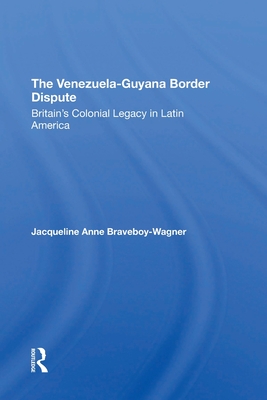 The VenezuelaGuyana Border Dispute: Britain's Colonial Legacy In Latin America - Braveboy-Wagner, Jacqueline A