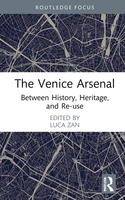 The Venice Arsenal: Between History, Heritage, and Re-Use - Zan, Luca (Editor)