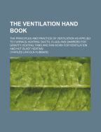The Ventilation Hand Book: The Principles and Practice of Ventilation as Applied to Furnace Heating; Ducts, Flues and Dampers for Gravity Heating; Fans and Fan Work for Ventilation and Hot Blast Heating