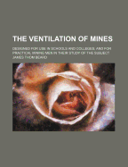 The Ventilation of Mines. Designed for Use in Schools and Colleges; And for Practical Mining Men in Their Study of the Subject