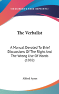 The Verbalist: A Manual Devoted To Brief Discussions Of The Right And The Wrong Use Of Words (1882)