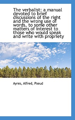 The Verbalist: A Manual Devoted to Brief Discussions of the Right and the Wrong Use of Words - Pseud, Ayres Alfred