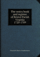 The Vestry Book and Register of Bristol Parish Virginia 1720-1789 - Chamberlayne, C G