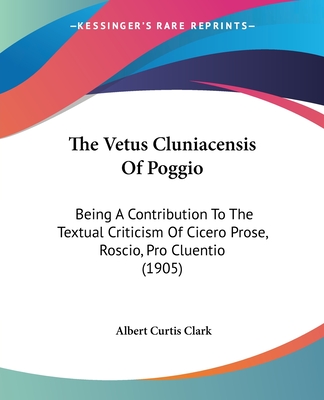 The Vetus Cluniacensis Of Poggio: Being A Contribution To The Textual Criticism Of Cicero Prose, Roscio, Pro Cluentio (1905) - Clark, Albert Curtis