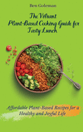 The Vibrant Plant- Based Cooking Guide for Tasty Lunch: Affordable Plant-Based Recipes for a Healthy and Joyful Life