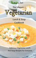 The Vibrant Vegetarian Lunch & Soup Cookbook: Delicious Vegetarian Lunch And Soup Recipes For Everyone