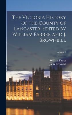 The Victoria History of the County of Lancaster. Edited by William Farrer and J. Brownbill; Volume 3 - Farrer, William, and Brownhill, John