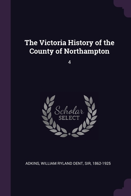 The Victoria History of the County of Northampton: 4 - Adkins, William Ryland Dent