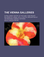 The Vienna Galleries: Giving a Brief History of the Public and Private Galleries of Vienna; With a Critical Description of the Paintings Therein Contained (Classic Reprint)