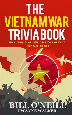 The Vietnam War Trivia Book: Fascinating Facts and Interesting Vietnam War Stories - Walker, Dwayne, and O'Neill, Bill
