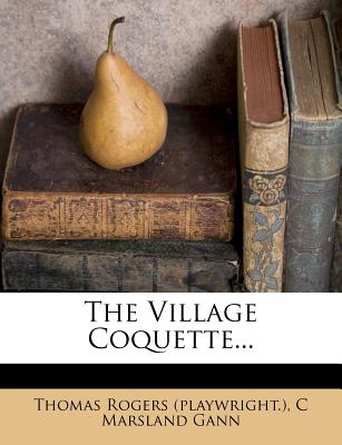 The Village Coquette... - (Playwright ), Thomas Rogers, and C Marsland Gann (Creator)