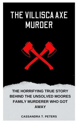 The Villisca Axe Murder: The Horrifying True Story Behind the Unsolved Moores Family Murderer Who Got Away - T Peters, Cassandra