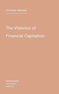 The Violence of Financial Capitalism - Marazzi, Christian, and Lebedeva, Kristina (Translated by)