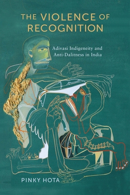 The Violence of Recognition: Adivasi Indigeneity and Anti-Dalitness in India - Hota, Pinky