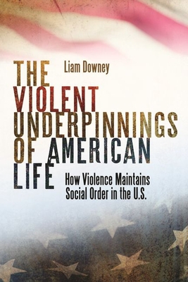 The Violent Underpinnings of American Life: How Violence Maintains Social Order in the Us - Downey, Liam