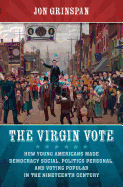 The Virgin Vote: How Young Americans Made Democracy Social, Politics Personal, and Voting Popular in the Nineteenth Century