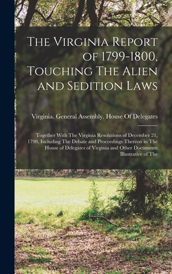 The Virginia Report of 1799-1800, Touching The Alien and Sedition Laws; Together With The Virginia Resolutions of December 21, 1798, Including The Debate and Proceedings Thereon in The House of Delegates of Virginia and Other Documents Illustrative of The - Virginia General Assembly House of (Creator)