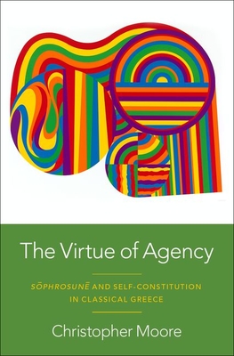 The Virtue of Agency: Sphrosun and Self-Constitution in Classical Greece - Moore, Christopher