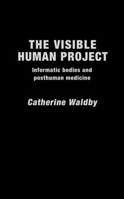 The Visible Human Project: Informatic Bodies and Posthuman Medicine - Waldby, Catherine