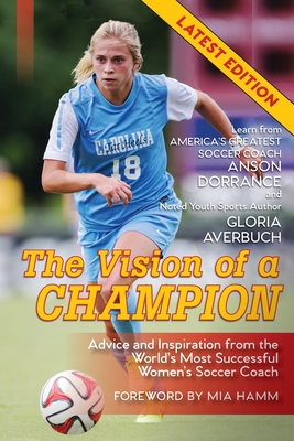 The Vision Of A Champion: Advice And Inspiration From The World's Most Successful Women's Soccer Coach (Latest Edition) - Dorrance, Anson, and Averbuch, Gloria