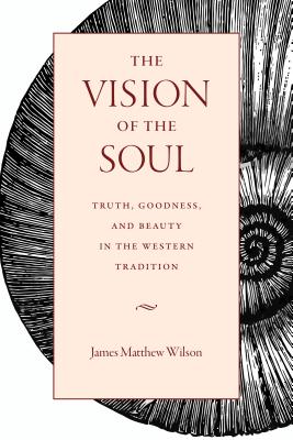 The Vision of the Soul: Truth, Beauty, and Goodness in the Western Tradition - Wilson, James Matthew