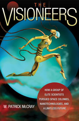 The Visioneers: How a Group of Elite Scientists Pursued Space Colonies, Nanotechnologies, and a Limitless Future - McCray, W Patrick