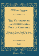 The Visitation of Lancashire and a Part of Cheshire, Vol. 1: Made in the Twenty-Fourth Year of the Reign of King Henry the Eighth, A. D. 1533 (Classic Reprint)