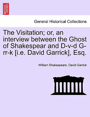 The Visitation; Or, an Interview Between the Ghost of Shakespear and D-V-D G-RR-K [I.E. David Garrick], Esq. - Shakespeare, William, and Garrick, David