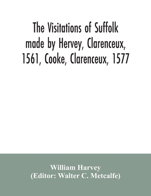 The visitations of Suffolk made by Hervey, Clarenceux, 1561, Cooke, Clarenceux, 1577, and Raven, Richmond herald, 1612, with notes and an appendix of additional Suffolk pedigrees - Harvey, William, and C Metcalfe, Walter (Editor)