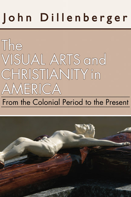 The Visual Arts and Christianity in America: From the Colonial Period to the Present - Dillenberger, John