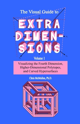 The Visual Guide To Extra Dimensions: Visualizing The Fourth Dimension, Higher-Dimensional Polytopes, And Curved Hypersurfaces - McMullen, Chris