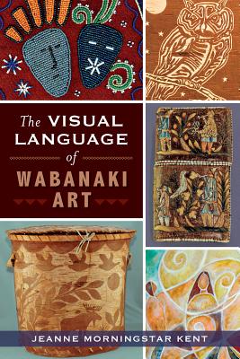 The Visual Language of Wabanaki Art - Kent, Jeanne Morningstar