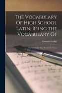 The Vocabulary Of High School Latin; Being the Vocabulary Of: Caesar's Gallic War, Books I-V; Cicero