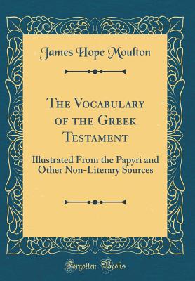 The Vocabulary of the Greek Testament: Illustrated from the Papyri and Other Non-Literary Sources (Classic Reprint) - Moulton, James Hope