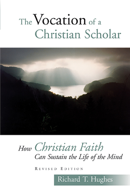 The Vocation of the Christian Scholar: How Christian Faith Can Sustain the Life of the Mind - Hughes, Richard T